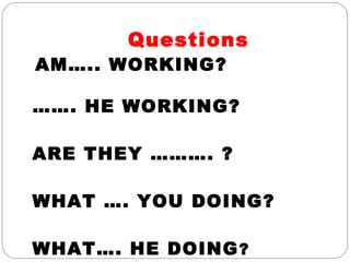 Questions
AM….. WORKING?
……. HE WORKING?
ARE THEY ………. ?
WHAT …. YOU DOING?
WHAT…. HE DOING?
 