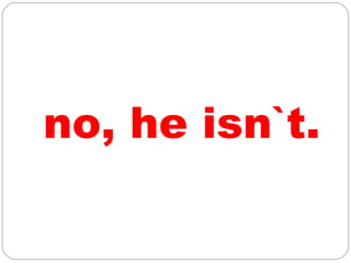 no, he isn`t.
 