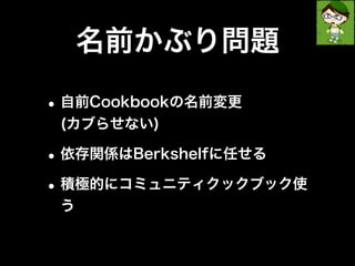 名前かぶり問題 
•自前Cookbookの名前変更 
(カブらせない) 
•依存関係はBerkshelfに任せる 
•積極的にコミュニティクックブック使 
う 
 