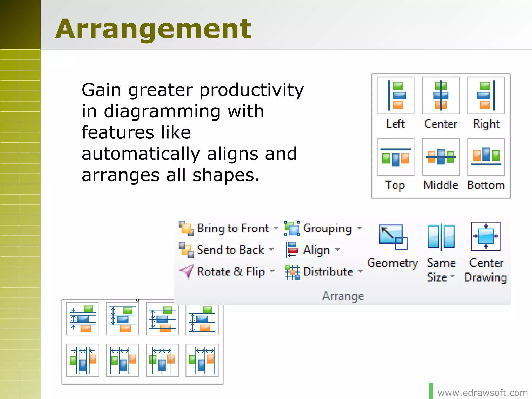 www.edrawsoft.com
Arrangement
Gain greater productivity
in diagramming with
features like
automatically aligns and
arranges all shapes.
 