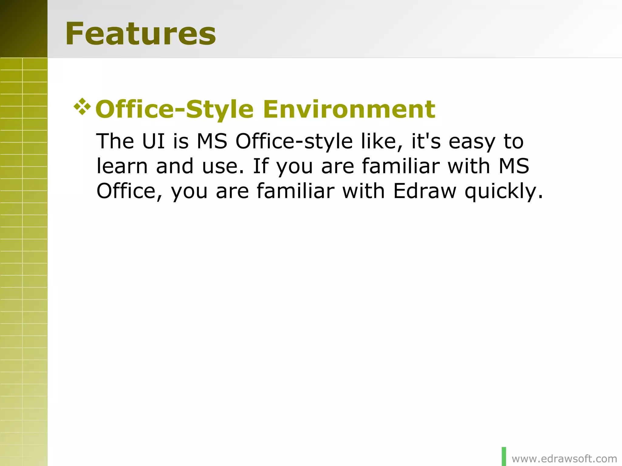 www.edrawsoft.com
Features
Office-Style Environment
The UI is MS Office-style like, it's easy to
learn and use. If you are familiar with MS
Office, you are familiar with Edraw quickly.
 
