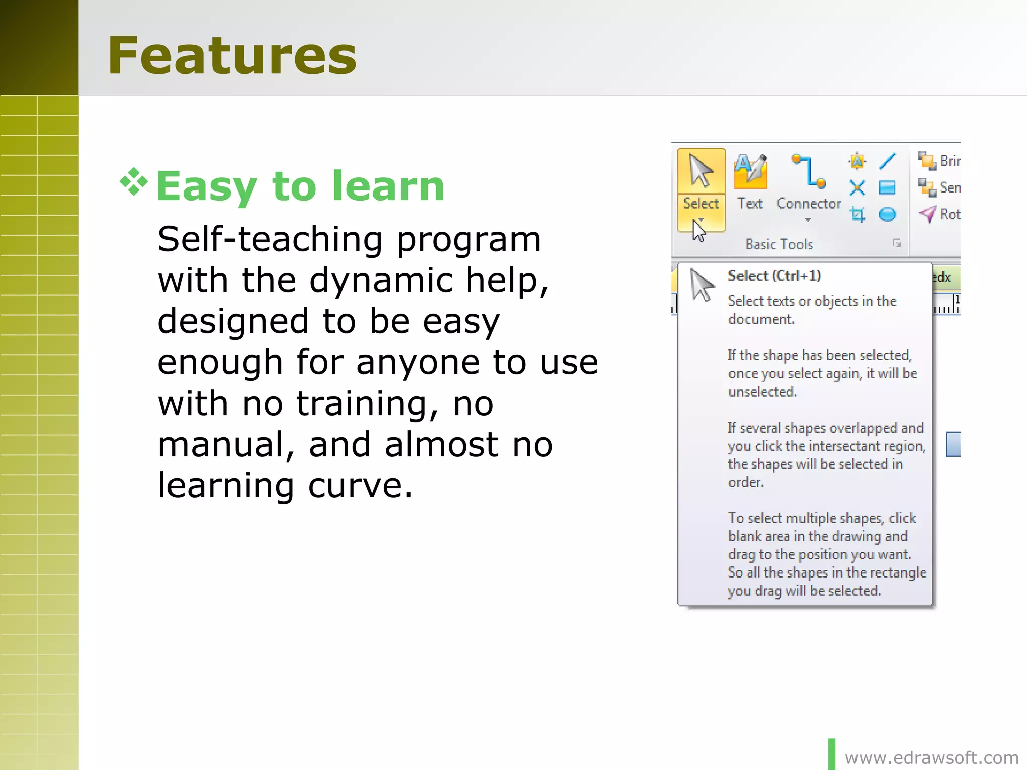 www.edrawsoft.com
Features
Easy to learn
Self-teaching program
with the dynamic help,
designed to be easy
enough for anyone to use
with no training, no
manual, and almost no
learning curve.
 