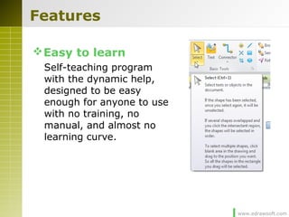 www.edrawsoft.com
Features
Easy to learn
Self-teaching program
with the dynamic help,
designed to be easy
enough for anyone to use
with no training, no
manual, and almost no
learning curve.
 