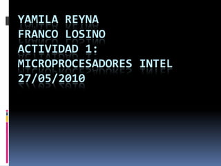 YAMILA REYNA
FRANCO LOSINO
ACTIVIDAD 1:
MICROPROCESADORES INTEL
27/05/2010
 