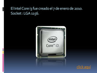 El Intel Core i3 fue creado el 7 de enero de 2010.
Socket : LGA 1156.




                                             click aquí
 