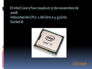 El Intel Core i7 fue creado el 17 de noviembre de
2008.
Velocidad de CPU: 2.66 GHz a 3.33 GHz.
Socket B.




                                            Click aquí
 