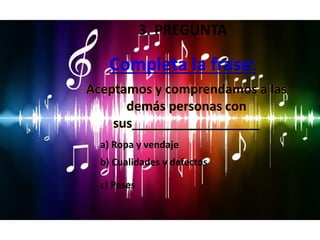 Completa la frase:
a) Ropa y vendaje
c) Peses
Aceptamos y comprendamos a las
demás personas con
sus__________________
b) Cualidades y defectos
3. PREGUNTA
 