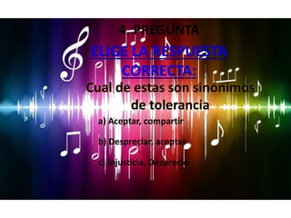 ELIGE LA RESPUESTA
CORRECTA:
a) Aceptar, compartir
c) Injusticia, Desprecio
Cual de estas son sinónimos
de tolerancia
b) Despreciar, aceptar
4. PREGUNTA
 
