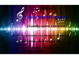Escoja la respuesta correcta:
a) Cuando ignoramos a los demás por sus defectos
c) Cuando aceptamos a los demás con
sus cualidades y defectos
¿Cuando somos tolerantes?
b) Cuando peleamos con los otros por sus
cualidades
5. PREGUNTA
 
