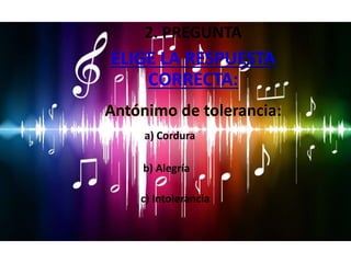 ELIGE LA RESPUESTA
CORRECTA:
a) Cordura
c) Intolerancia
Antónimo de tolerancia:
b) Alegría
2. PREGUNTA
 