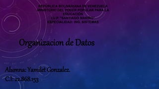 REPÚBLICA BOLIVARIANA DE VENEZUELA
MINISTERIO DEL PODER POPULAR PARA LA
EDUCACIÓN
I.U.P. "SANTIAGO MARIÑO"
ESPECIALIDAD: ING. SISTEMAS
Alumna: Yamilet Gonzalez.
C.I: 22.868.153
Organizacion de Datos
 