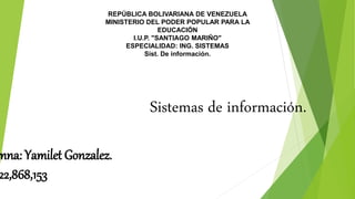 REPÚBLICA BOLIVARIANA DE VENEZUELA
MINISTERIO DEL PODER POPULAR PARA LA
EDUCACIÓN
I.U.P. "SANTIAGO MARIÑO"
ESPECIALIDAD: ING. SISTEMAS
Sist. De información.
mna: Yamilet Gonzalez.
22,868,153
Sistemas de información.
 