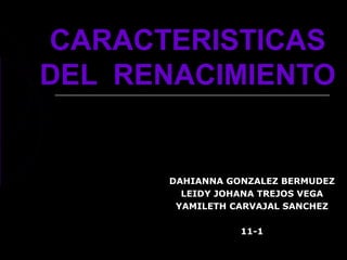 CARACTERISTICAS
DEL RENACIMIENTO


       DAHIANNA GONZALEZ BERMUDEZ
         LEIDY JOHANA TREJOS VEGA
        YAMILETH CARVAJAL SANCHEZ

                  11-1
 