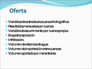 Oferta Variables de entrada a la cuenca hidrográfica. Resultados mensuales por cuenca.  Variable de escurrimiento por cuenca propia. Evapotranspiración  Infiltración.  Volumen de retornos de agua. Volumen de importación entre cuencas. Volumen aportado por manantiales. 