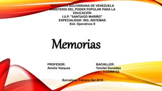 REPÚBLICA BOLIVARIANA DE VENEZUELA
MINISTERIO DEL PODER POPULAR PARA LA
EDUCACIÓN
I.U.P. "SANTIAGO MARIÑO"
ESPECIALIDAD: ING. SISTEMAS
Sist. Operativos II
Memorias
PROFESOR: BACHILLER:
Amelia Vazquez Yamilet González
V-22868153
Barcelona, Febrero Del 2018
 
