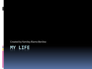 MY LIFE
Created byYamiley Álamo Benítez
 