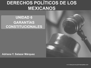 DERECHOS POLÍTICOS DE LOS
MEXICANOS
UNIDAD 6
GARANTÍAS
CONSTITUCIONALES
Adriana Y. Salazar Márquez
 