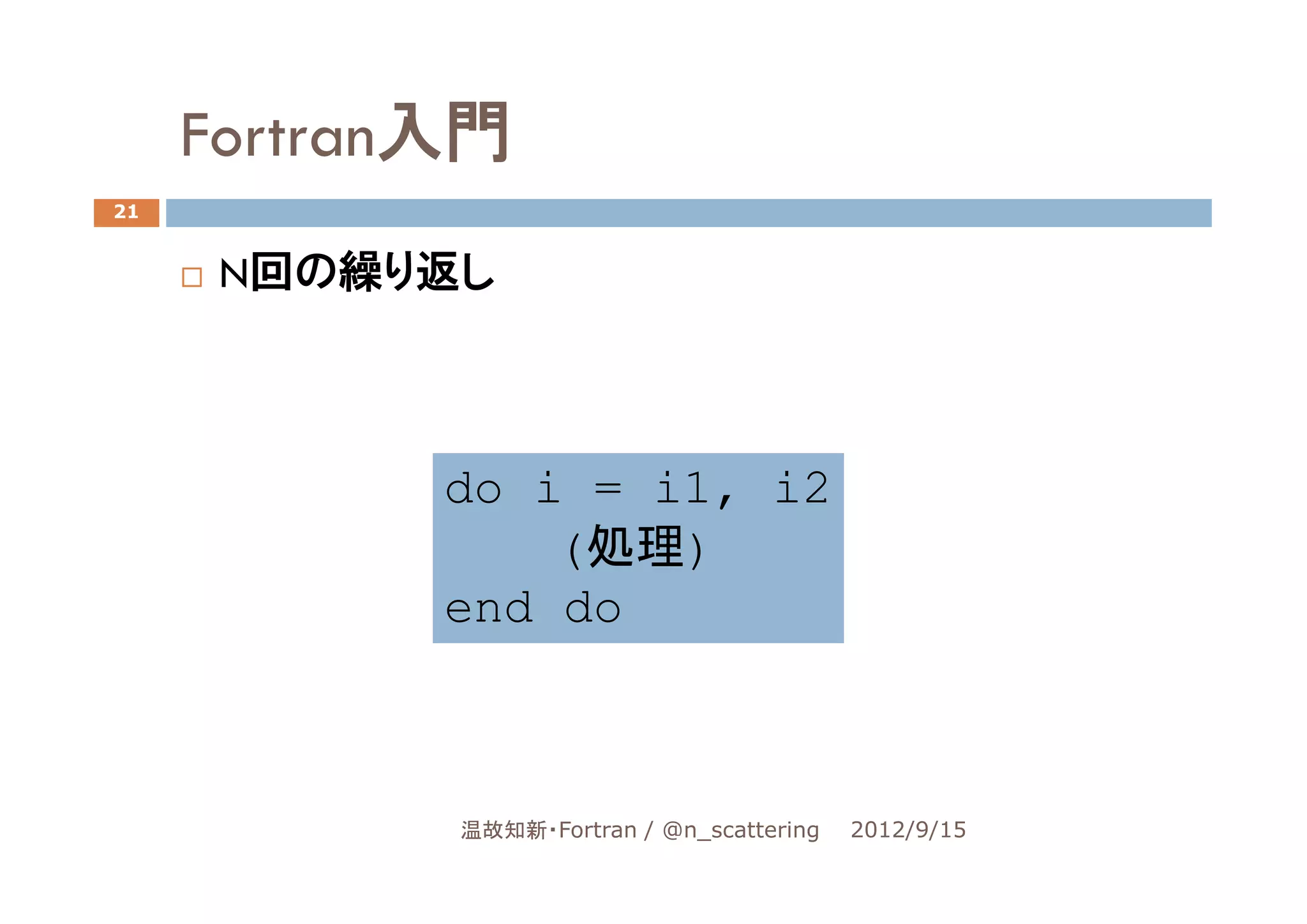 Fortran入門
21


      N回の繰り返し



            do i = i1, i2
                (処理)
            end do



            温故知新・Fortran / @n_scattering   2012/9/15
 
