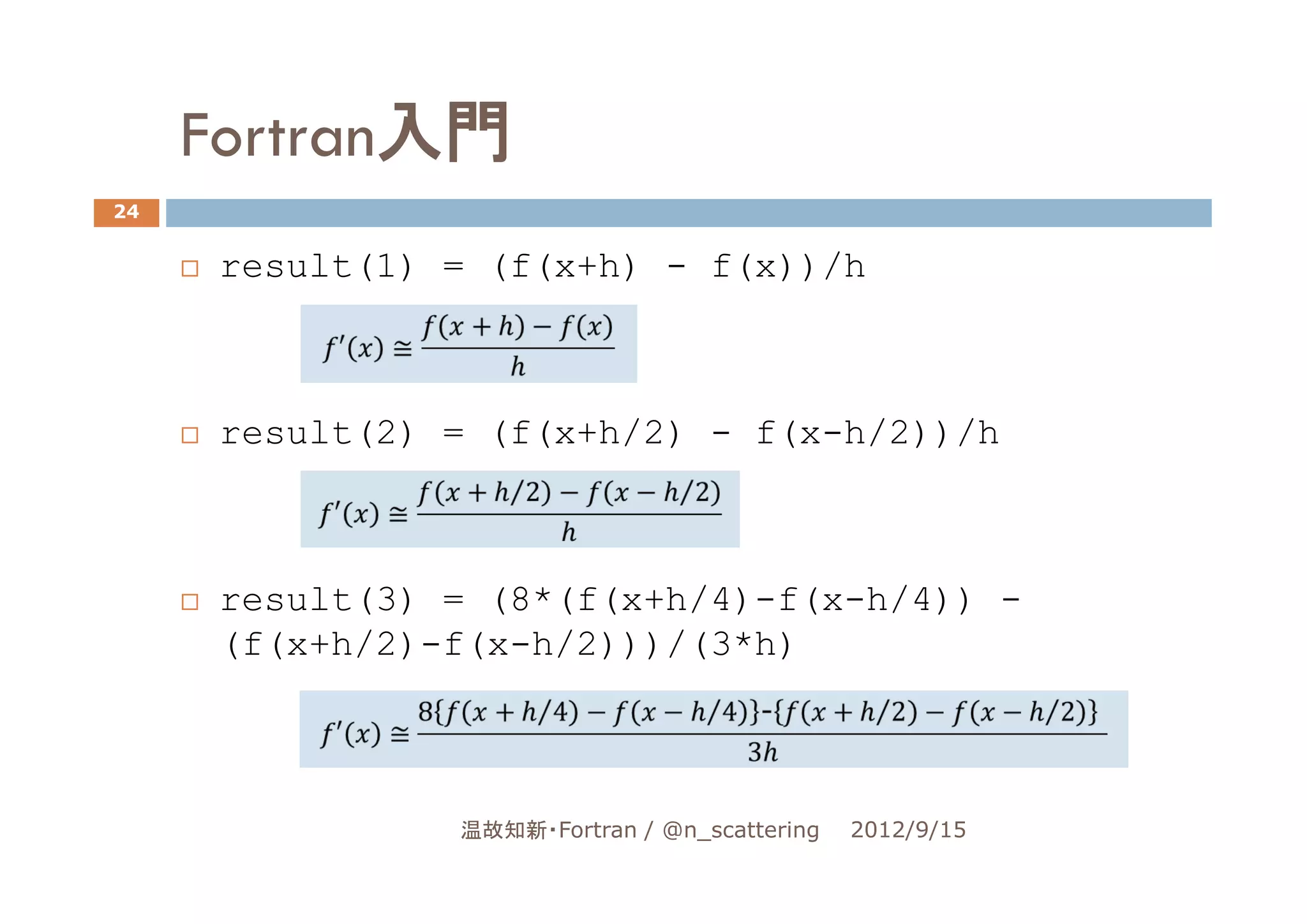 Fortran入門
24


      result(1) = (f(x+h) - f(x))/h



      result(2) = (f(x+h/2) - f(x-h/2))/h



      result(3) = (8*(f(x+h/4)-f(x-h/4)) -
      (f(x+h/2)-f(x-h/2)))/(3*h)



                温故知新・Fortran / @n_scattering   2012/9/15
 