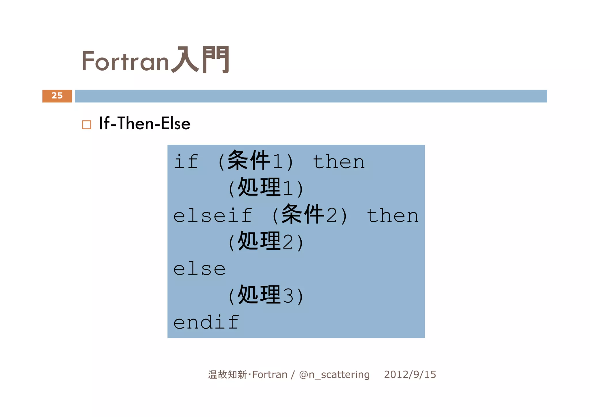 Fortran入門
25


      If-Then-Else
               if (条件1) then
                   (処理1)
               elseif (条件2) then
                   (処理2)
               else
                   (処理3)
               endif

                     温故知新・Fortran / @n_scattering   2012/9/15
 