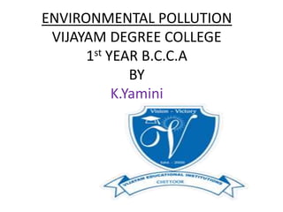 ENVIRONMENTAL POLLUTION
VIJAYAM DEGREE COLLEGE
1st YEAR B.C.C.A
BY
K.Yamini
 