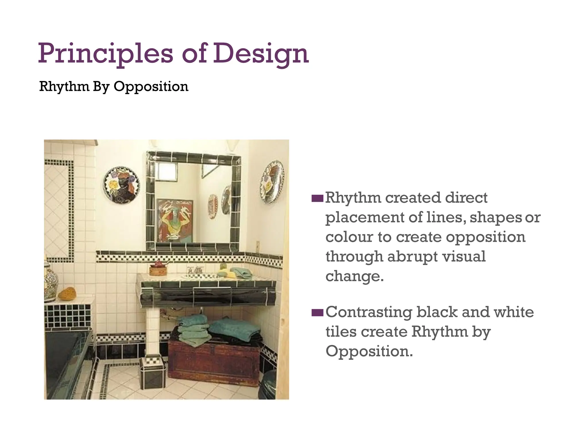 Principles of Design
Rhythm By Opposition
◼
◼Rhythm created direct
placement of lines, shapesor
colour to create opposition
through abrupt visual
change.
◼
◼Contrasting black and white
tiles create Rhythm by
Opposition.
 