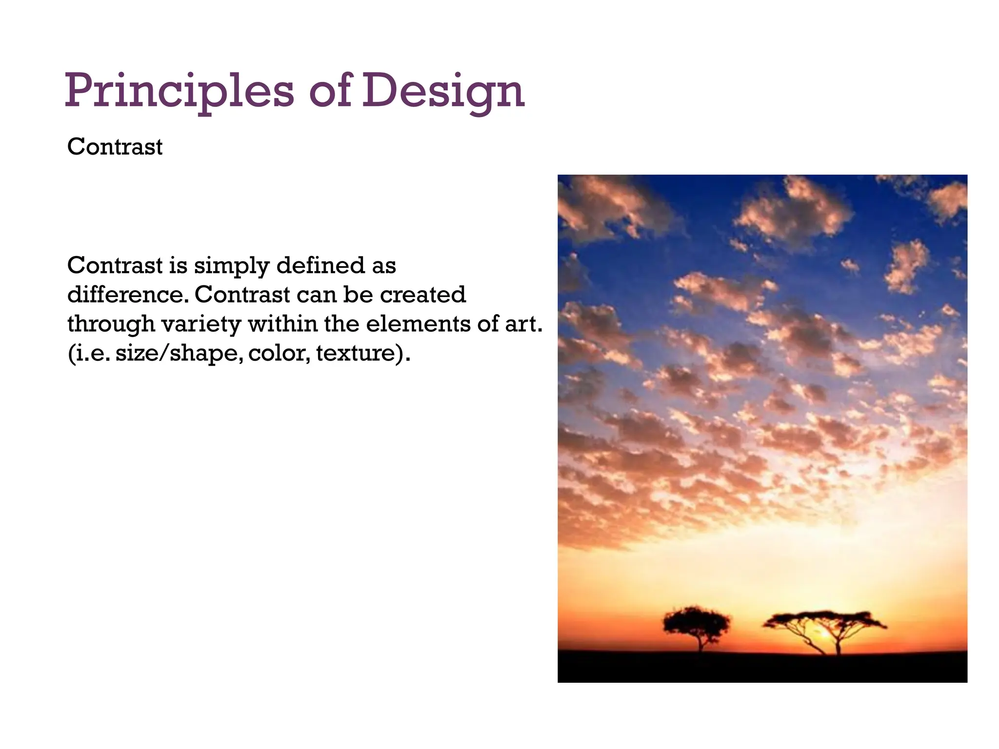 Principles of Design
Contrast
Contrast is simply defined as
difference. Contrast can be created
through variety within the elements of art.
(i.e. size/shape,color, texture).
 