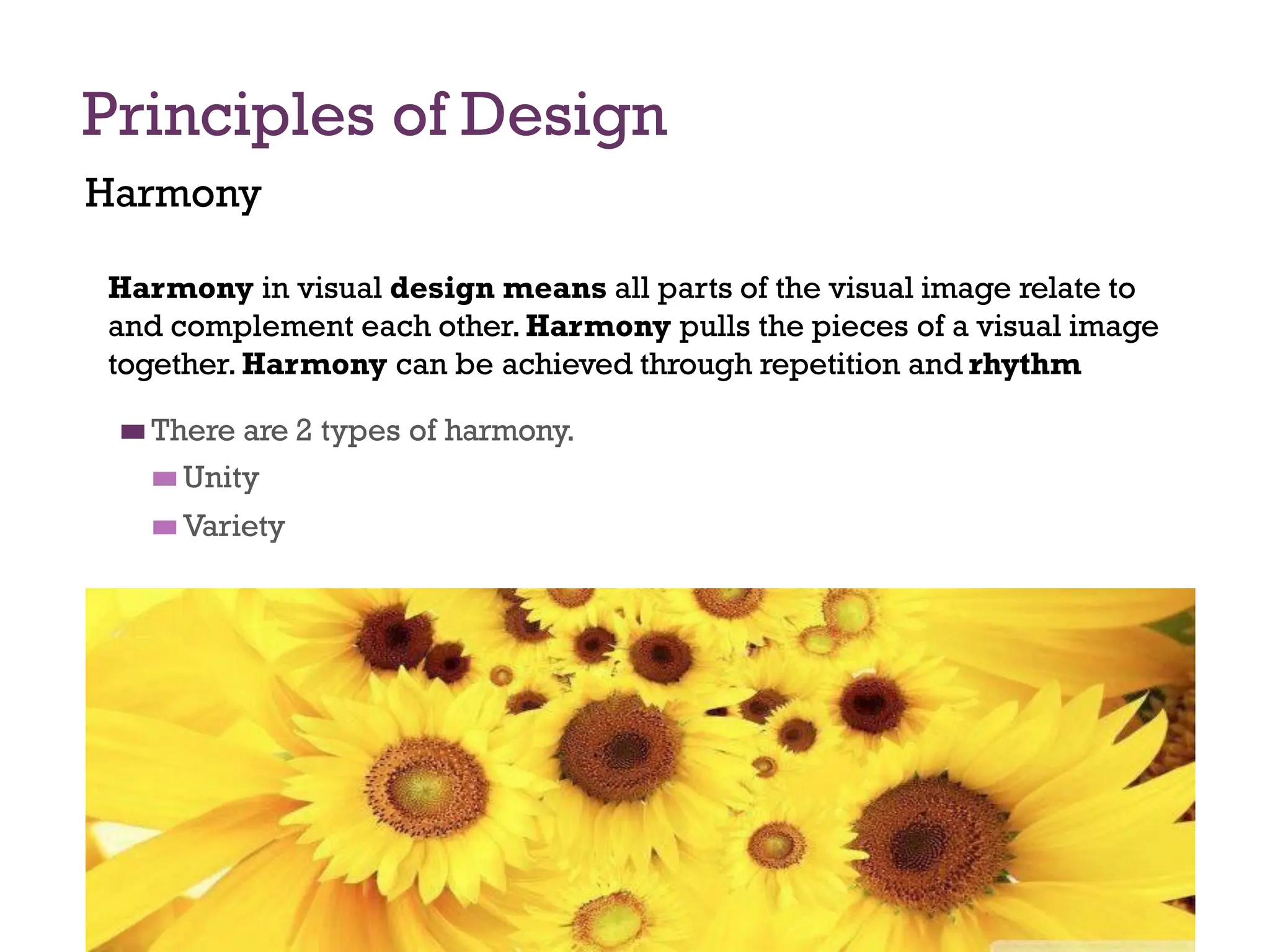 Principles of Design
Harmony
Harmony in visual design means all parts of the visual image relate to
and complement each other.Harmony pulls the pieces of a visual image
together. Harmony can be achieved through repetition and rhythm
◼
◼ There are 2 types of harmony.
◼
◼ Unity
◼
◼ Variety
 