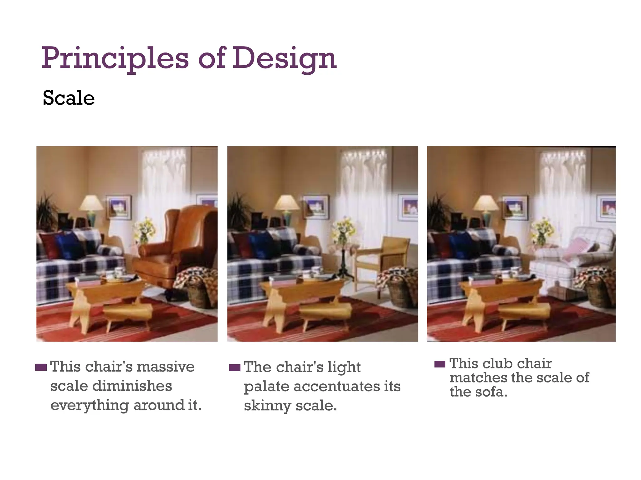 Principles of Design
Scale
◼
◼ This chair's massive
scale diminishes
everything around it.
◼
◼ The chair's light
palate accentuates its
skinny scale.
◼
◼ This club chair
matches the scale of
the sofa.
 
