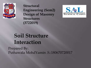 Prepared By:
Puthawala MohdYamin .S.:180670720017
Soil Structure
Interaction
Structural
Engineering (Sem2)
Design of Masonry
Structures
(3722019)
 