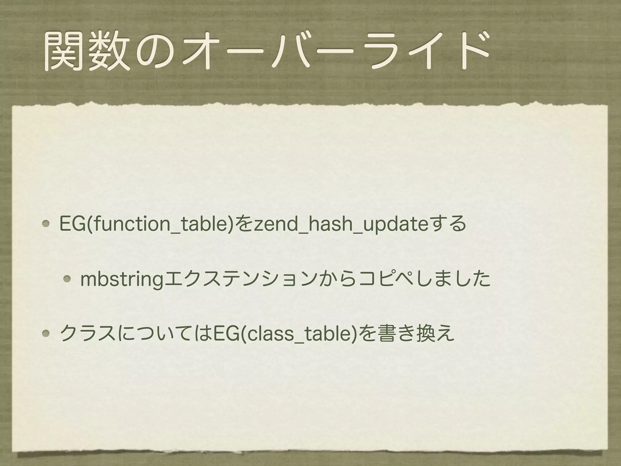 関数のオーバーライド


EG(function_table)をzend_hash_updateする

 mbstringエクステンションからコピペしました

クラスについてはEG(class_table)を書き換え
 
