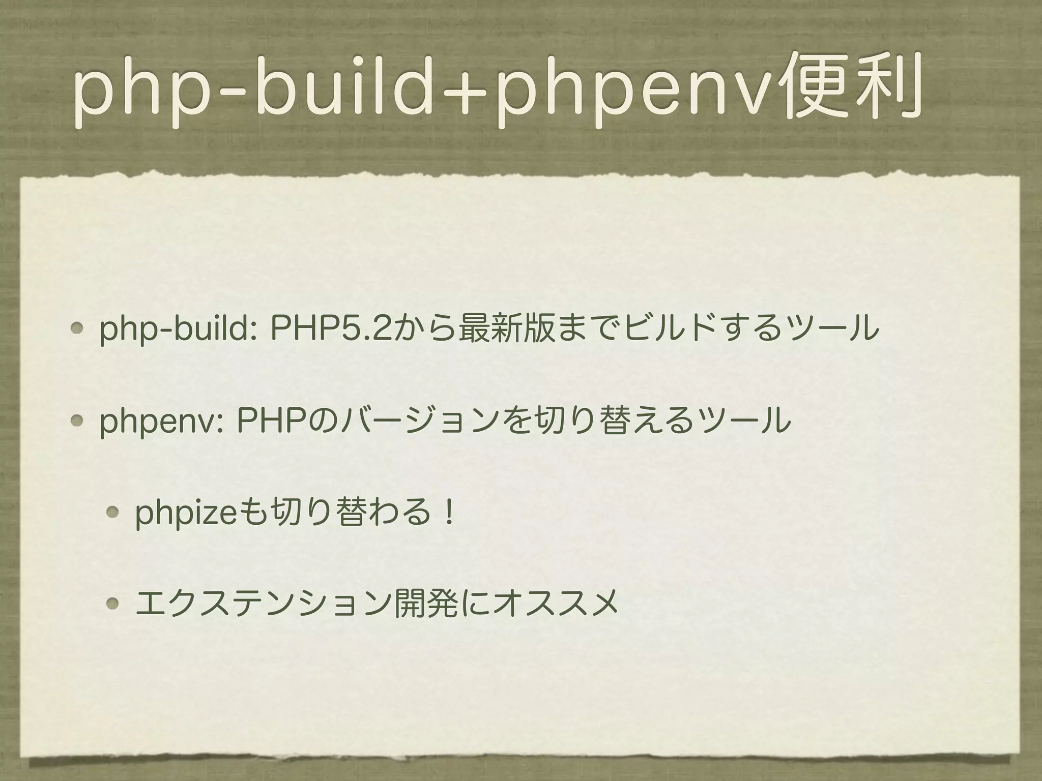 php-build+phpenv便利


php-build: PHP5.2から最新版までビルドするツール

phpenv: PHPのバージョンを切り替えるツール

 phpizeも切り替わる！

 エクステンション開発にオススメ
 