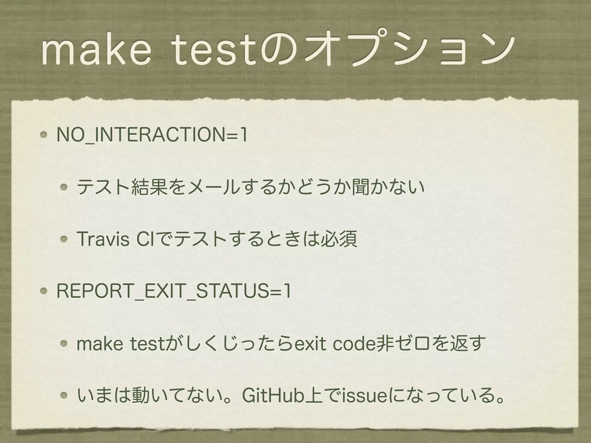 make testのオプション
NO_INTERACTION=1

 テスト結果をメールするかどうか聞かない

 Travis CIでテストするときは必須

REPORT_EXIT_STATUS=1

 make testがしくじったらexit code非ゼロを返す

 いまは動いてない。GitHub上でissueになっている。
 