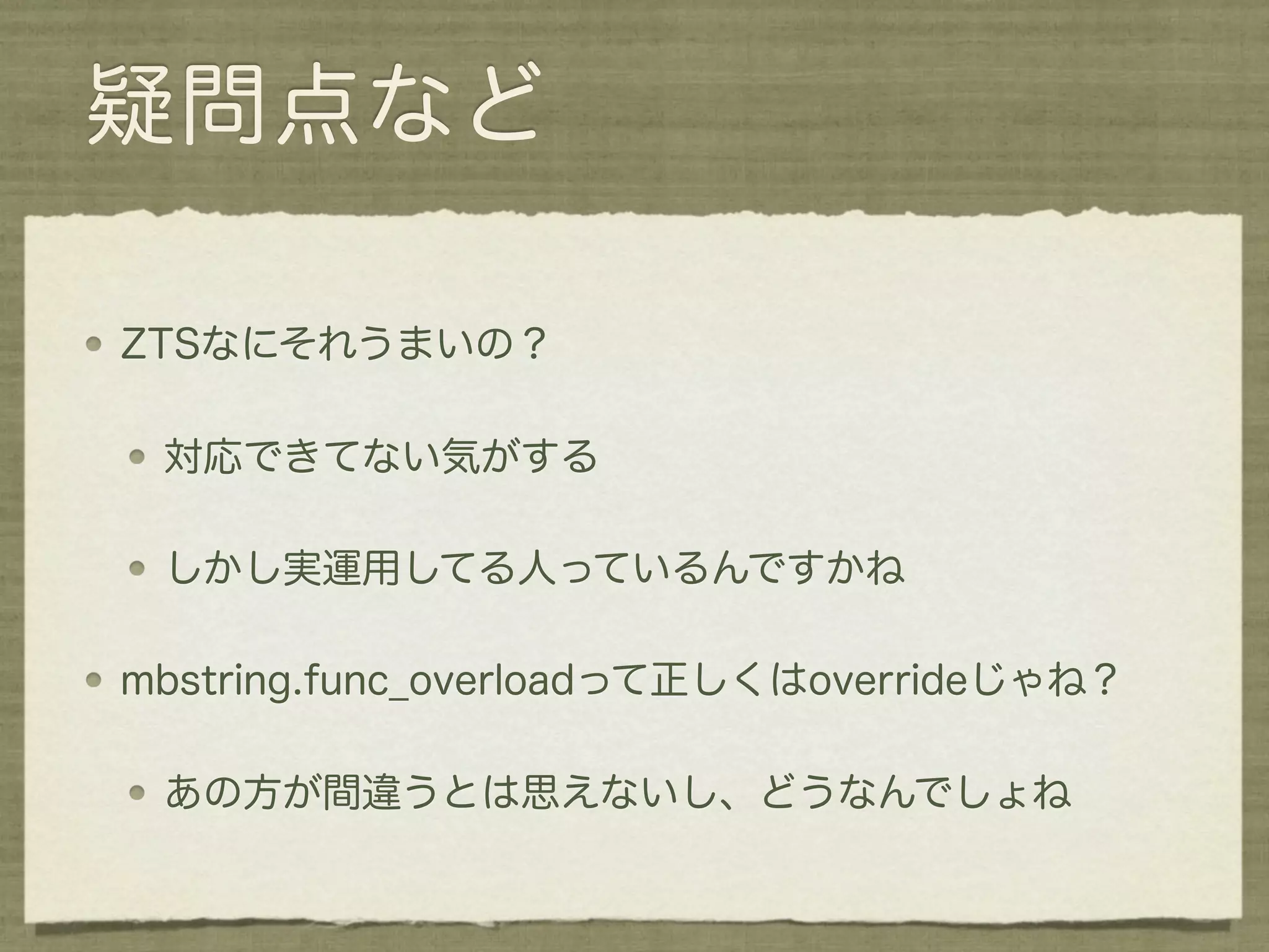 疑問点など

ZTSなにそれうまいの？

 対応できてない気がする

 しかし実運用してる人っているんですかね

mbstring.func_overloadって正しくはoverrideじゃね？

 あの方が間違うとは思えないし、どうなんでしょね
 