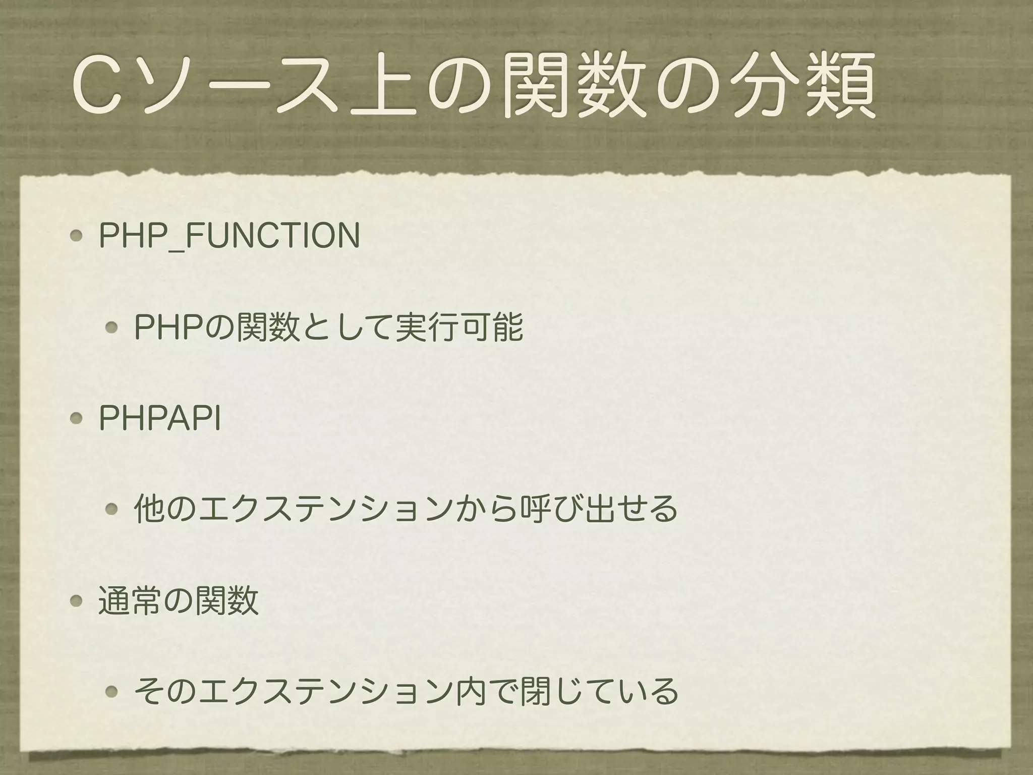 Cソース上の関数の分類
PHP_FUNCTION

 PHPの関数として実行可能

PHPAPI

 他のエクステンションから呼び出せる

通常の関数

 そのエクステンション内で閉じている
 