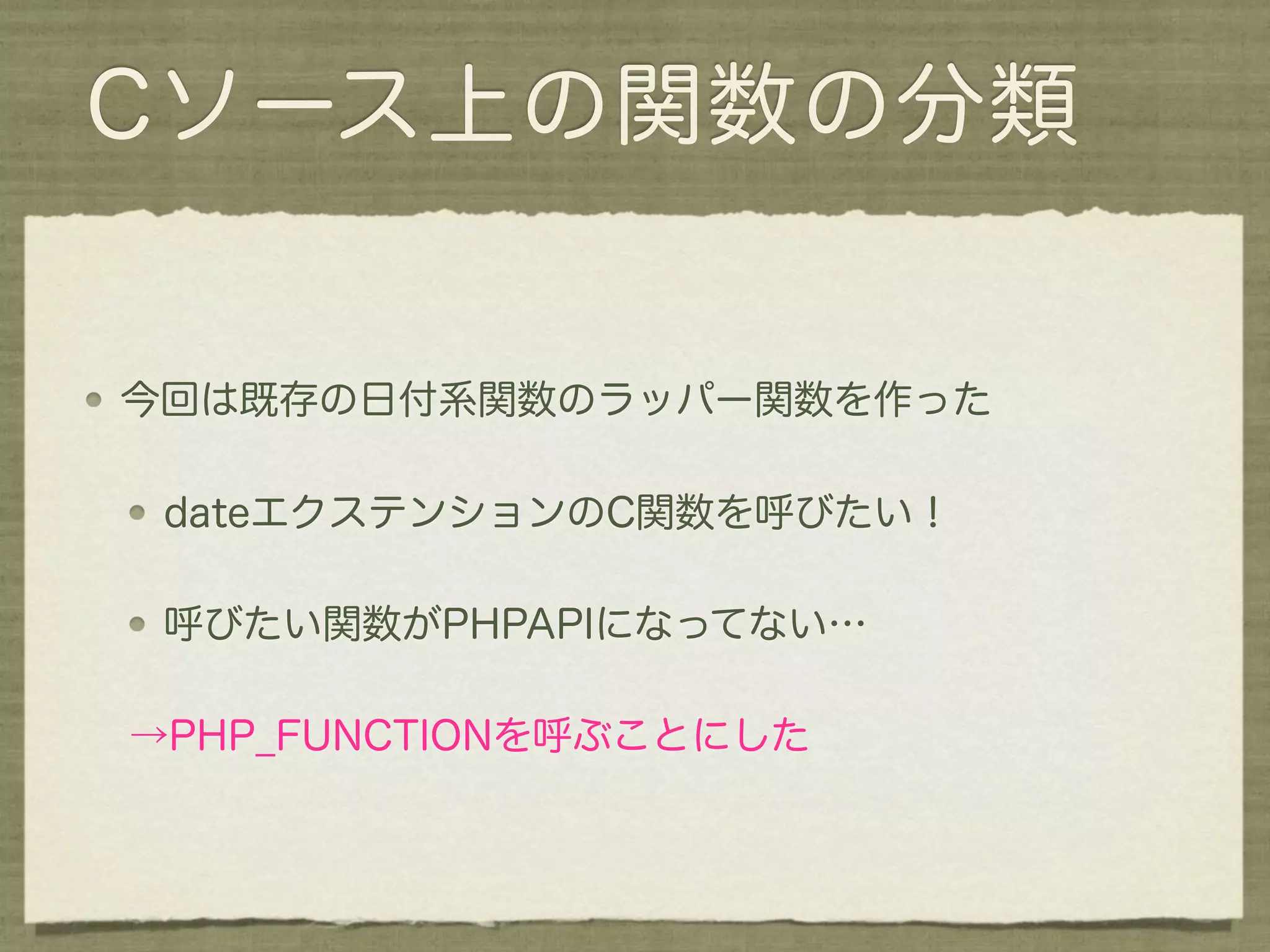 Cソース上の関数の分類


今回は既存の日付系関数のラッパー関数を作った

 dateエクステンションのC関数を呼びたい！

 呼びたい関数がPHPAPIになってない…

→PHP_FUNCTIONを呼ぶことにした
 