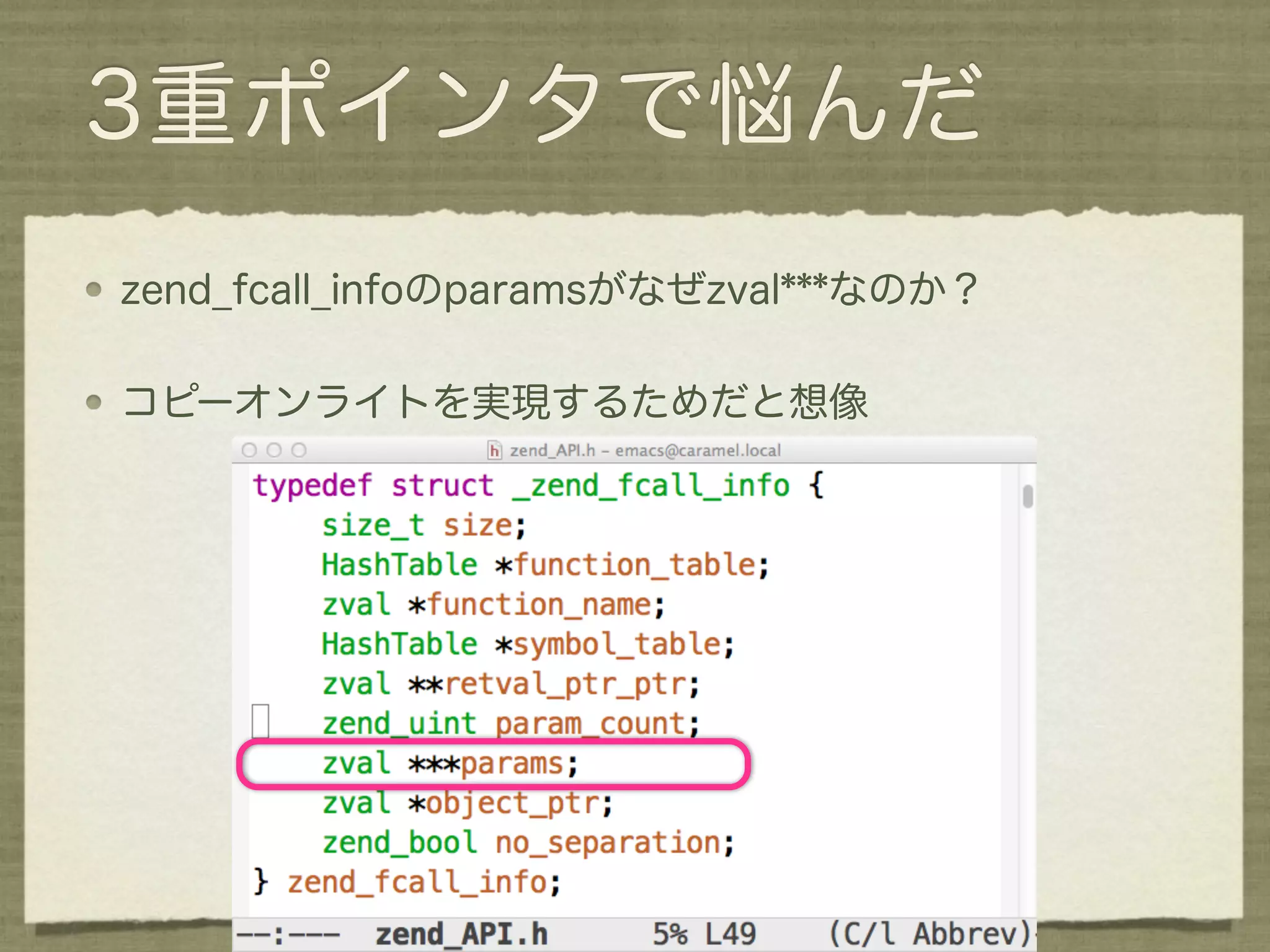 3重ポインタで悩んだ
zend_fcall_infoのparamsがなぜzval***なのか？

コピーオンライトを実現するためだと想像
 