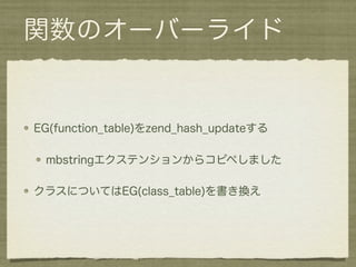 関数のオーバーライド


EG(function_table)をzend_hash_updateする

 mbstringエクステンションからコピペしました

クラスについてはEG(class_table)を書き換え
 