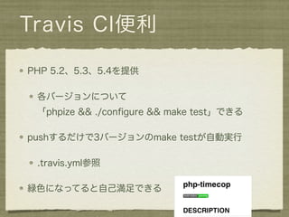 Travis CI便利

PHP 5.2、5.3、5.4を提供

 各バージョンについて
 「phpize && ./conﬁgure && make test」できる

pushするだけで3バージョンのmake testが自動実行

 .travis.yml参照

緑色になってると自己満足できる
 