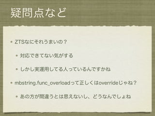 疑問点など

ZTSなにそれうまいの？

 対応できてない気がする

 しかし実運用してる人っているんですかね

mbstring.func_overloadって正しくはoverrideじゃね？

 あの方が間違うとは思えないし、どうなんでしょね
 