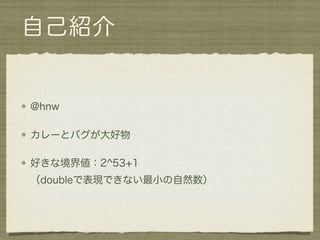 自己紹介


@hnw

カレーとバグが大好物

好きな境界値：2^53+1
（doubleで表現できない最小の自然数）
 