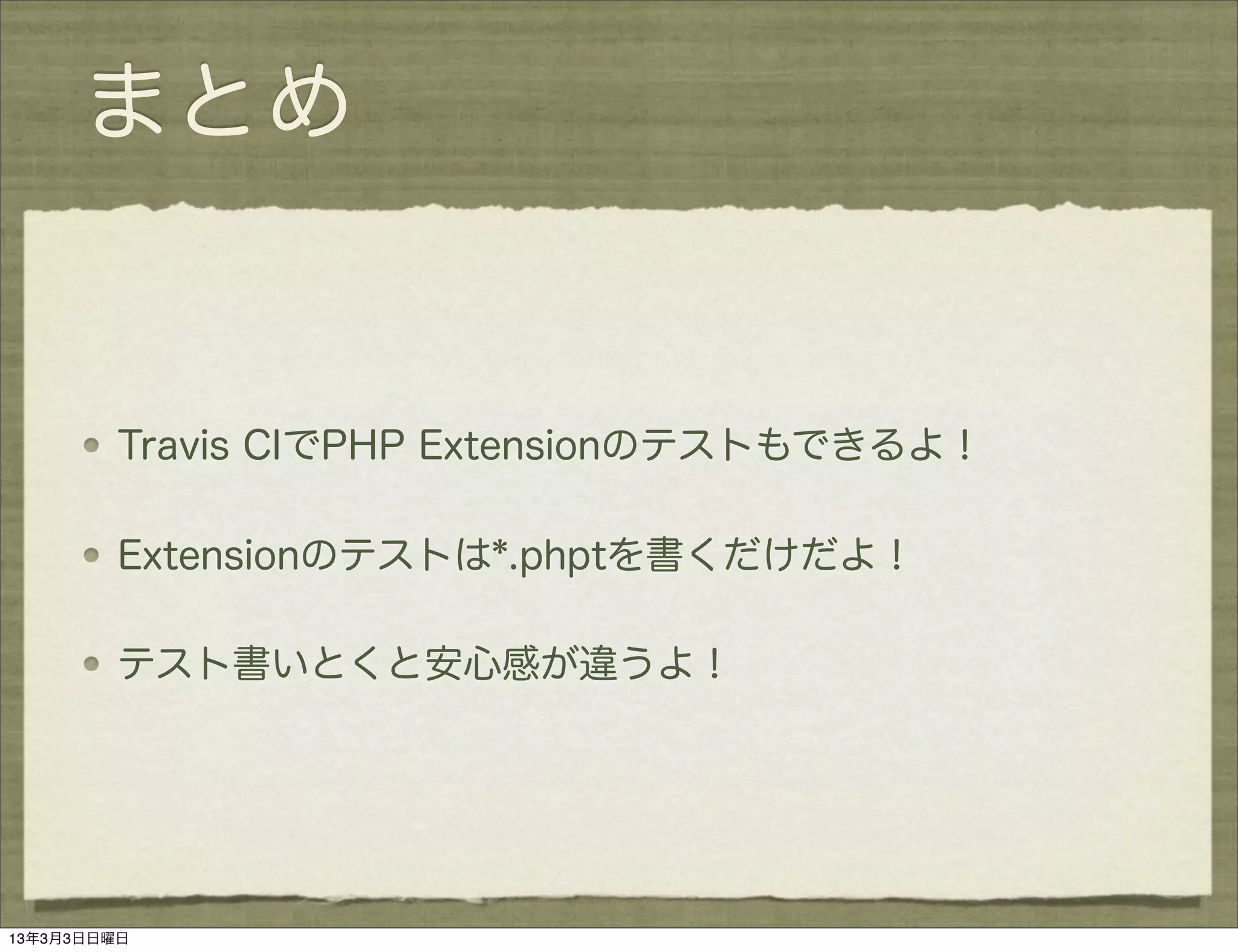 まとめ


         Travis CIでPHP Extensionのテストもできるよ！

         Extensionのテストは*.phptを書くだけだよ！

         テスト書いとくと安心感が違うよ！




13年3月3日日曜日
 