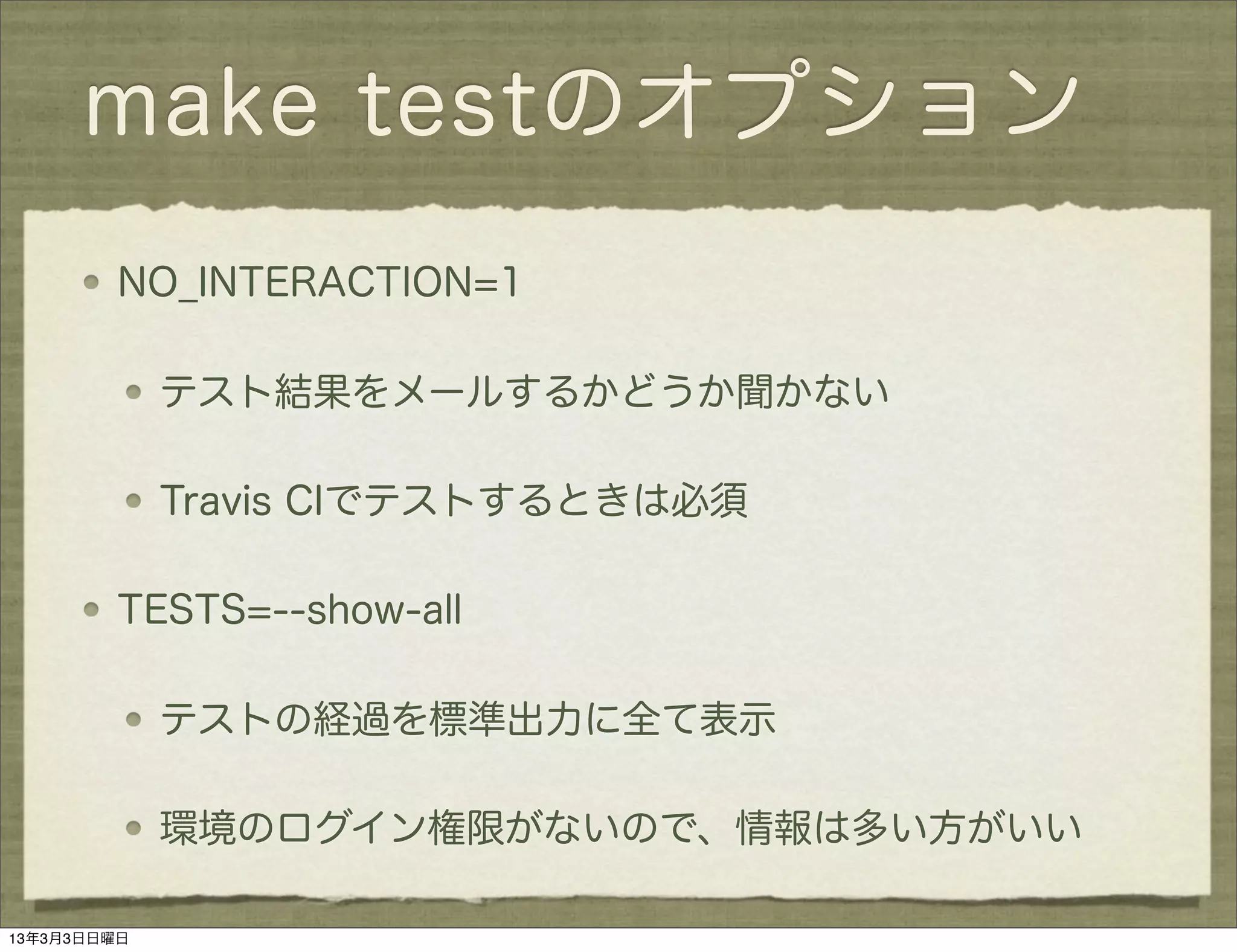 make testのオプション
         NO_INTERACTION=1

             テスト結果をメールするかどうか聞かない

             Travis CIでテストするときは必須

         TESTS=--show-all

             テストの経過を標準出力に全て表示

             環境のログイン権限がないので、情報は多い方がいい

13年3月3日日曜日
 