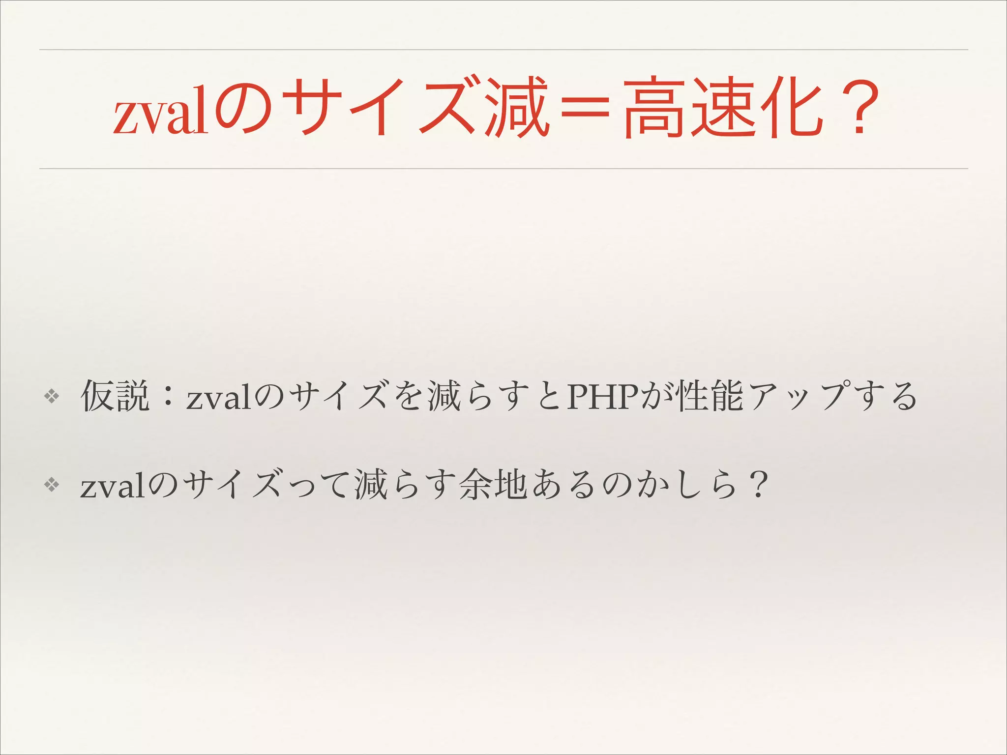 zvalのサイズ減＝高速化？
❖ 仮説：zvalのサイズを減らすとPHPが性能アップする!
❖ zvalのサイズって減らす余地あるのかしら？
 