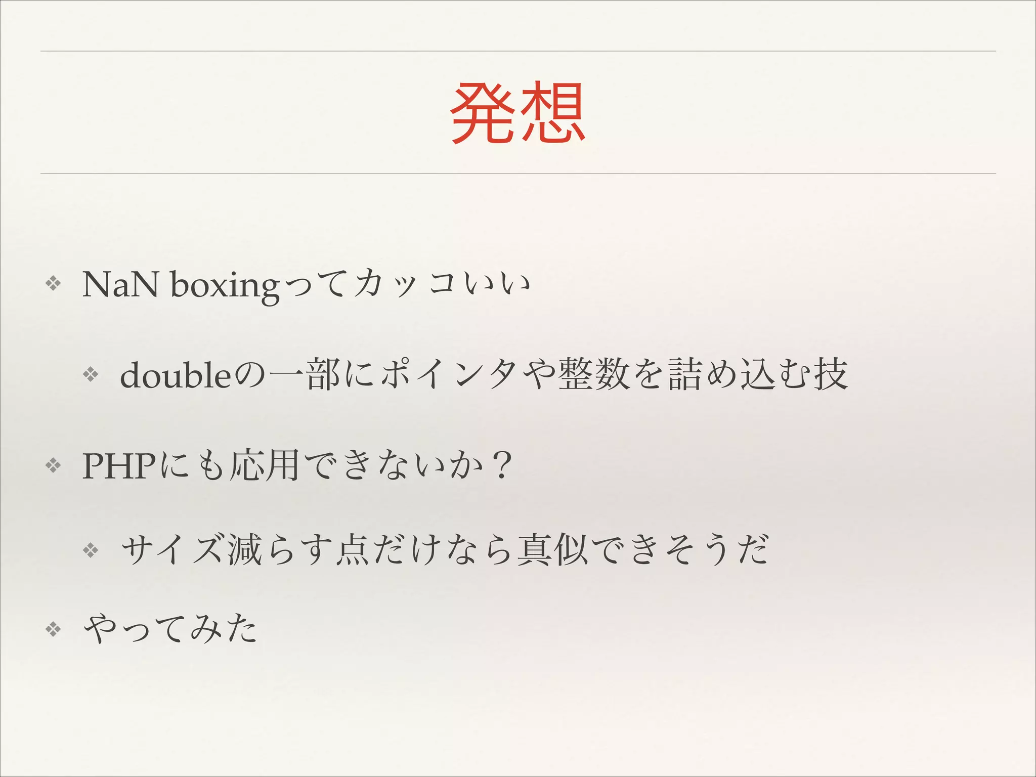 発想
❖ NaN boxingってカッコいい!
❖ doubleの一部にポインタや整数を詰め込む技!
❖ PHPにも応用できないか？!
❖ サイズ減らす点だけなら真似できそうだ!
❖ やってみた
 