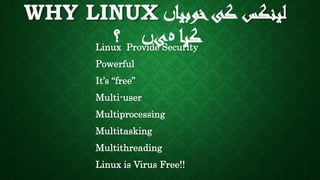 WHY LINUX ‫لینکس‬‫خوبیا‬‫کی‬‫ں‬
‫کیا‬‫ہ‬‫ی‬‫ں‬‫؟‬Linux Provide Security
Powerful
It’s “free”
Multi-user
Multiprocessing
Multitasking
Multithreading
Linux is Virus Free!!
 