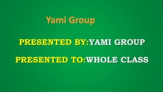 PRESENTED BY:YAMI GROUP
PRESENTED TO:WHOLE CLASS
Yami Group
 