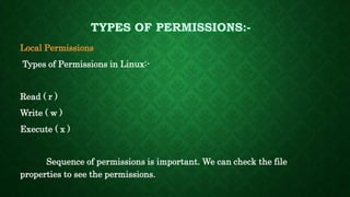 Local Permissions
Types of Permissions in Linux:-
Read ( r )
Write ( w )
Execute ( x )
Sequence of permissions is important. We can check the file
properties to see the permissions.
 