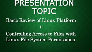PRESENTATION
TOPIC
Basic Review of Linux Platform
+
Controlling Access to Files with
Linux File System Permissions
 