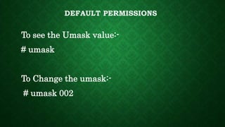 DEFAULT PERMISSIONS
To see the Umask value:-
# umask
To Change the umask:-
# umask 002
 